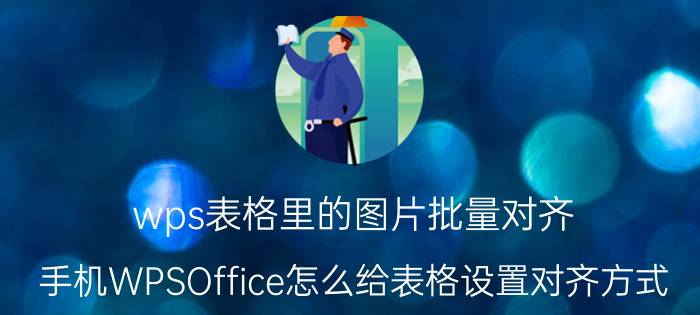 wps表格里的图片批量对齐 手机WPSOffice怎么给表格设置对齐方式？